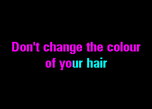 Don't change the colour

of your hair