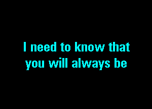 I need to know that

you will always be