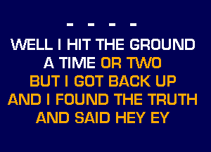 WELL I HIT THE GROUND
A TIME OR TWO
BUT I GOT BACK UP
AND I FOUND THE TRUTH
AND SAID HEY EY