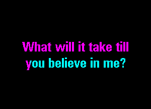 What will it take till

you believe in me?