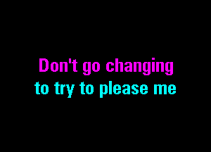 Don't go changing

to try to please me