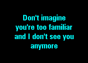 Don't imagine
you're too familiar

and I don't see you
anymore