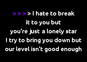 I hate to break
it to you but
you're just a lonely star
I try to bring you down but
our level isn't good enough