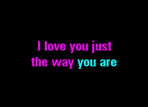 I love you iust

the way you are