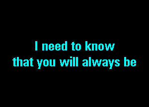 I need to know

that you will always be