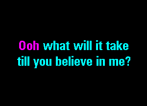 Ooh what will it take

till you believe in me?