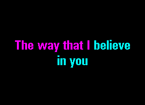 The way that I believe

in you