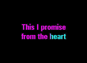 This I promise

from the heart