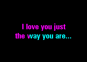 I love you just

the way you are...