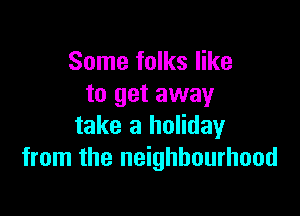 Some folks like
to get away

take a holiday
from the neighbourhood