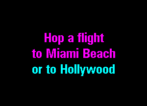 Hop 3 flight

to Miami Beach
or to Hollywood