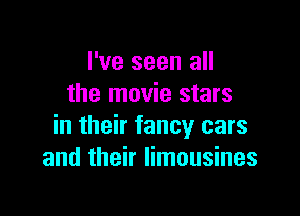 I've seen all
the movie stars

in their fancy cars
and their limousines