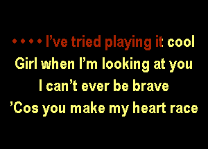 0 0 0 0 We tried playing it cool
Girl when I'm looking at you

I can? ever be brave
Cos you make my heart race