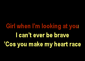 Girl when I'm looking at you

I can? ever be brave
Cos you make my heart race