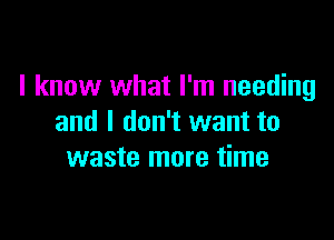 I know what I'm needing

and I don't want to
waste more time