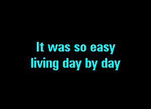 It was so easy

living day by day