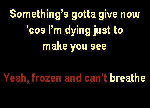 Somethings gotta give now
hos Pm dying just to
make you see

Yeah, frozen and canT breathe