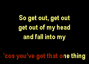 So get out, get out
get out of my head
and fall into my

hos you've got that one thing