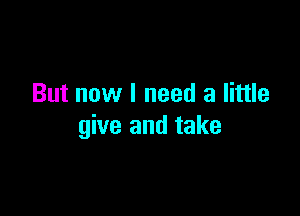 But now I need a little

give and take