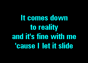 It comes down
to reality

and it's fine with me
'cause I let it slide