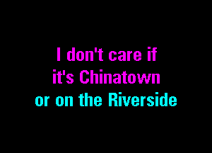 I don't care if

it's Chinatown
or on the Riverside