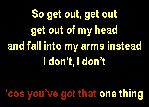 So get out, get out
get out of my head
and fall into my arms instead
I don't, I dth

hos you've got that one thing