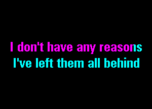 I don't have any reasons

I've left them all behind