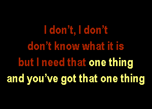 I don't, I dontt
don't know what it is

but I need that one thing
and youtve got that one thing