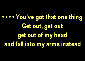 o o o 0 Yowve got that one thing
Get out, get out

get out of my head
and fall into my arms instead