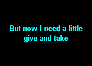 But now I need a little

give and take