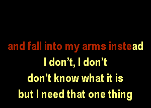 and fall into my arms instead

ldon,t,ldon1
dowt know what it is
but I need that one thing