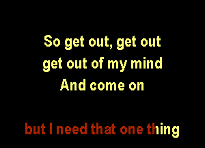 So get out, get out
get out of my mind
And come on

but I need that one thing