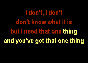 I don't, I donT
dth know what it is

but I need that one thing
and yone got that one thing