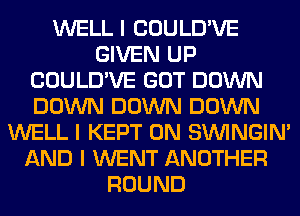 WELL I COULD'VE
GIVEN UP
COULD'VE GOT DOWN
DOWN DOWN DOWN
WELL I KEPT 0N SININGIN'
AND I WENT ANOTHER
ROUND