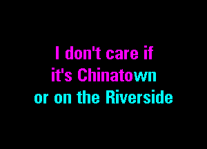 I don't care if

it's Chinatown
or on the Riverside