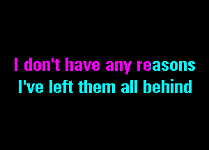 I don't have any reasons

I've left them all behind