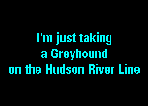 I'm just taking

a Greyhound
on the Hudson River Line