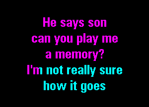 He says son
can you play me

a memory?
I'm not really sure
how it goes