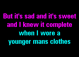 But it's sad and it's sweet
and I knew it complete
when I wore a
younger mans clothes