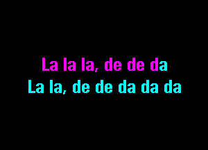 La la la, de de da

La la, de de da da da