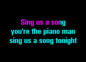 Sing us a song

you're the piano man
sing us a song tonight