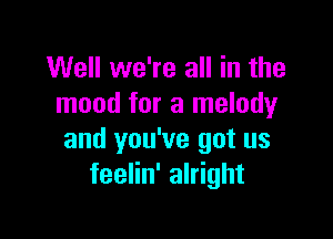 Well we're all in the
mood for a melody

and you've got us
feelin' alright