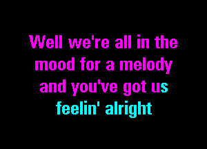 Well we're all in the
mood for a melody

and you've got us
feelin' alright