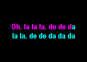 0h, la la la, de de da

la la, de de da da da