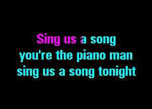 Sing us a song

you're the piano man
sing us a song tonight