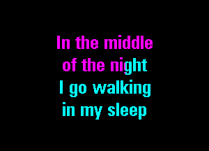 In the middle
of the night

I go walking
in my sleep