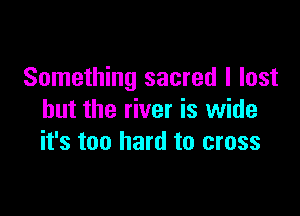 Something sacred I lost

but the river is wide
it's too hard to cross