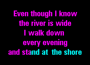 Even though I know
the river is wide

I walk down
every evening
and stand at the shore