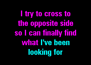 I try to cross to
the opposite side

so I can finally find
what I've been
looking for
