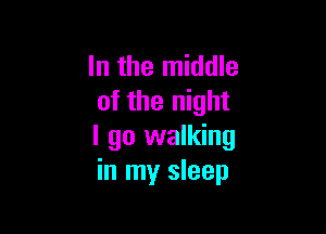 In the middle
of the night

I go walking
in my sleep